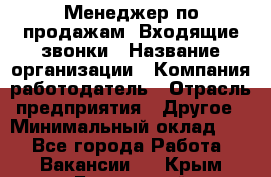 Менеджер по продажам. Входящие звонки › Название организации ­ Компания-работодатель › Отрасль предприятия ­ Другое › Минимальный оклад ­ 1 - Все города Работа » Вакансии   . Крым,Бахчисарай